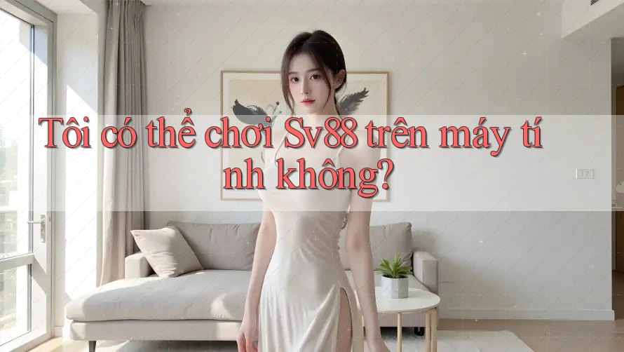 Tôi có thể chơi Sv88 trên máy tính không? Tôi có thể chơi Sv88 trên máy tính không?