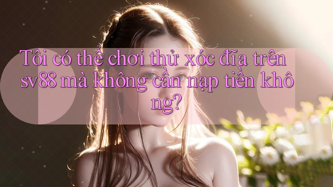 Tôi có thể chơi thử xóc đĩa trên sv88 mà không cần nạp tiền không? Tôi có thể chơi thử xóc đĩa trên sv88 mà không cần nạp tiền không?