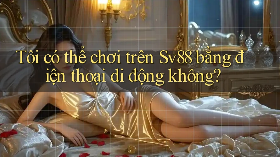 Tôi có thể chơi trên Sv88 bằng điện thoại di động không?