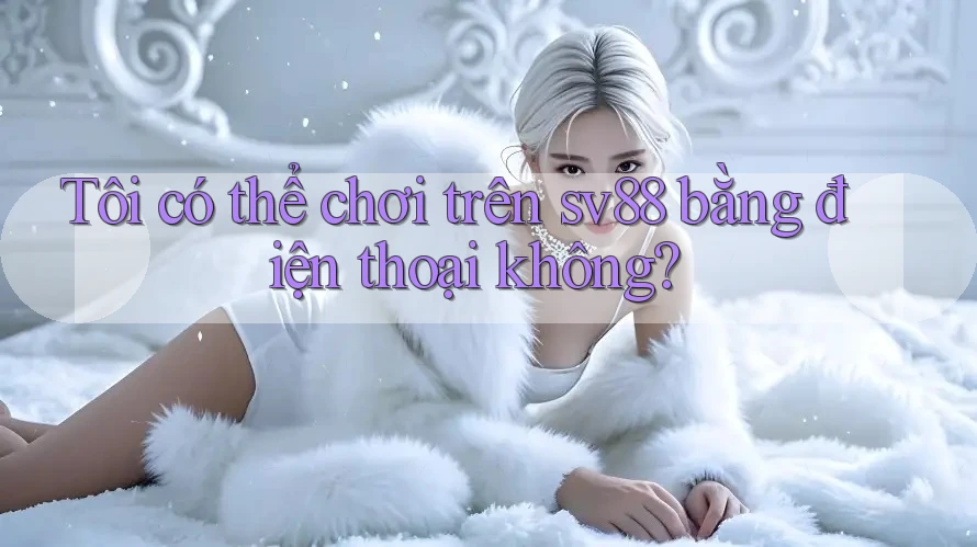 Tôi có thể chơi trên sv88 bằng điện thoại không?