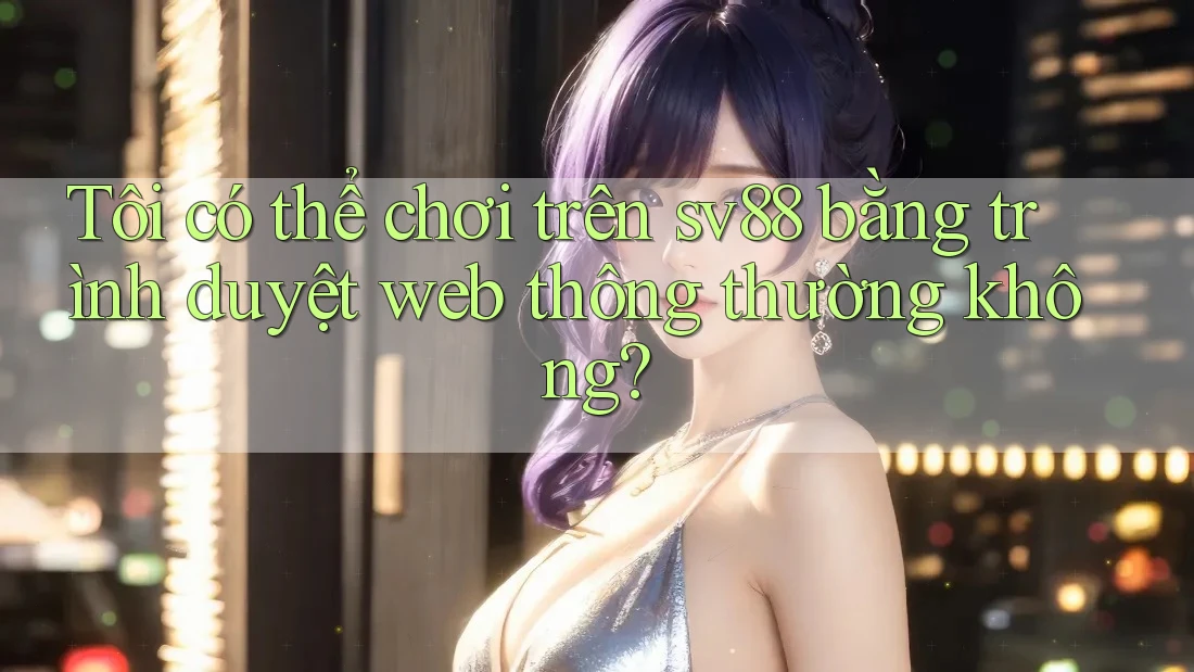 Tôi có thể chơi trên sv88 bằng trình duyệt web thông thường không?