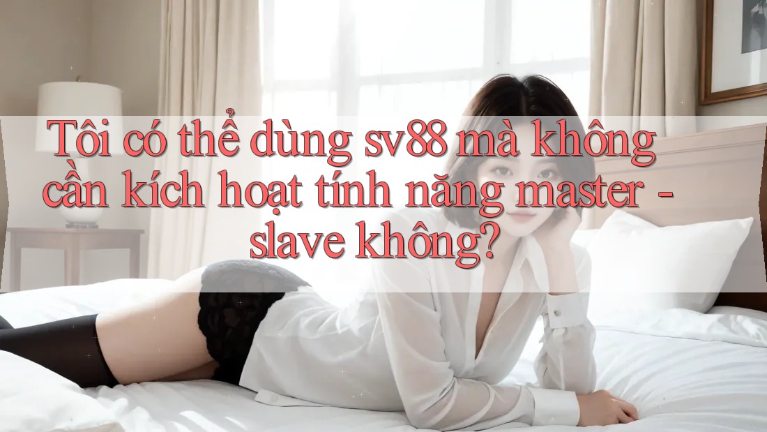 Tôi có thể dùng sv88 mà không cần kích hoạt tính năng master - slave không?