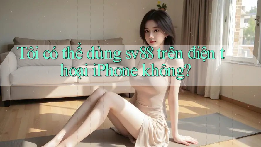Tôi có thể dùng sv88 trên điện thoại iPhone không? Tôi có thể dùng sv88 trên điện thoại iPhone không?