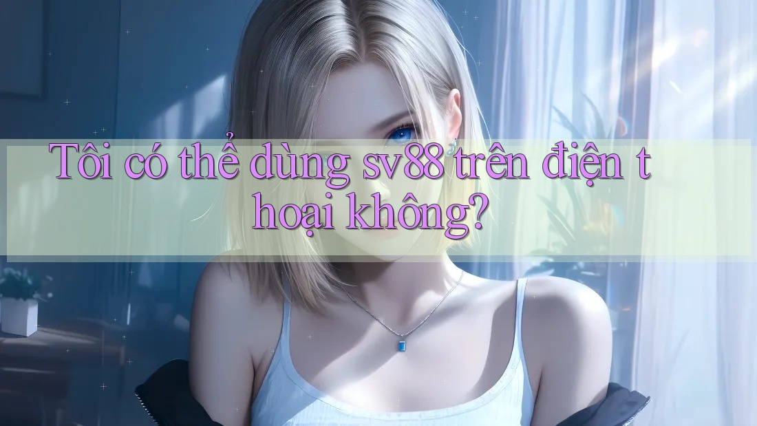 Tôi có thể dùng sv88 trên điện thoại không? Tôi có thể dùng sv88 trên điện thoại không?