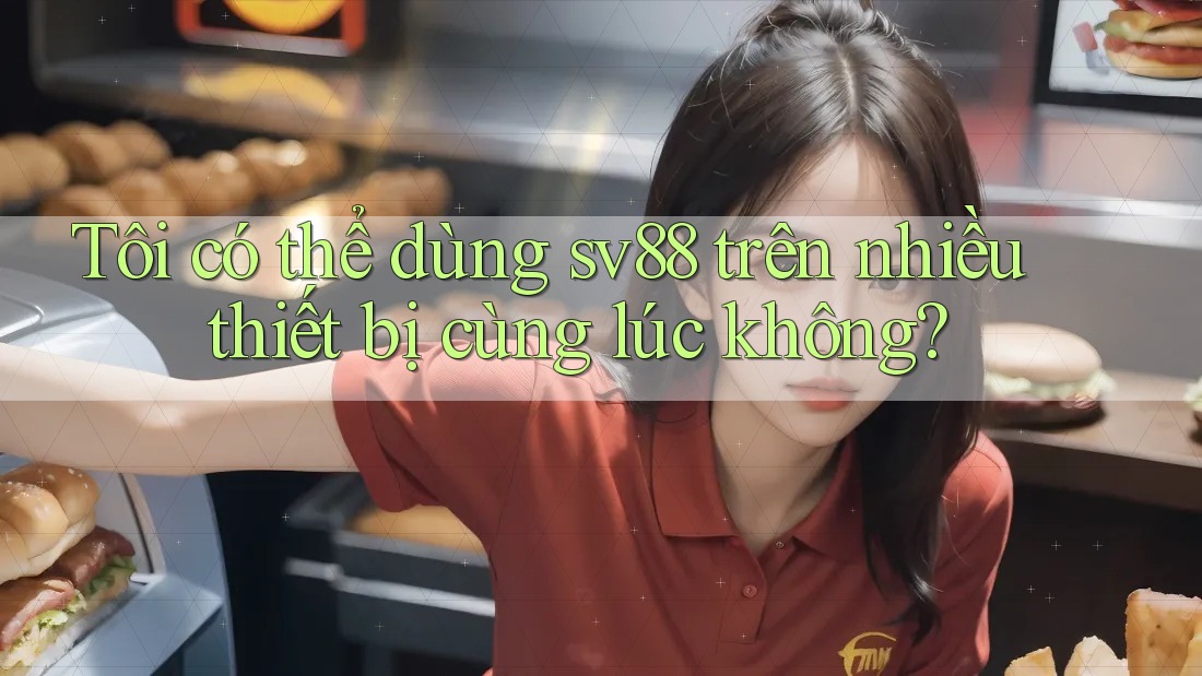 Tôi có thể dùng sv88 trên nhiều thiết bị cùng lúc không?