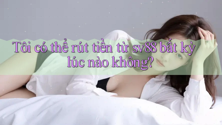 Tôi có thể rút tiền từ sv88 bất kỳ lúc nào không? Tôi có thể rút tiền từ sv88 bất kỳ lúc nào không?