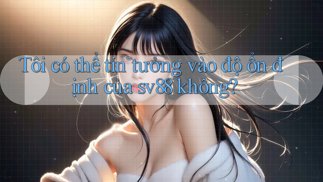 Tôi có thể tin tưởng vào độ ổn định của sv88 không? Tôi có thể tin tưởng vào độ ổn định của sv88 không?