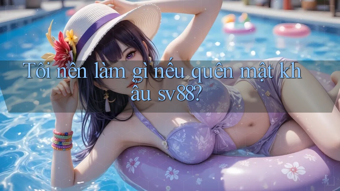 Tôi nên làm gì nếu quên mật khẩu sv88? Tôi nên làm gì nếu quên mật khẩu sv88?