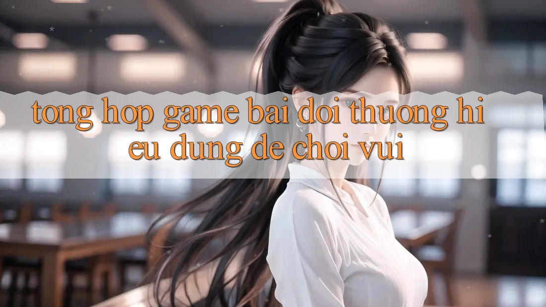 “Tổng Hợp Game Bài Đổi Thưởng” – Hiểu Đúng Để Chơi Vui