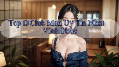 top 10 club man uy tín nhất Vĩnh Phúc