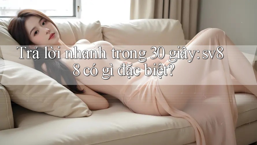 Trả lời nhanh trong 30 giây: sv88 có gì đặc biệt? Trả lời nhanh trong 30 giây: sv88 có gì đặc biệt?