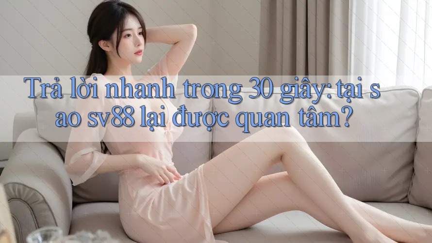 Trả lời nhanh trong 30 giây: tại sao sv88 lại được quan tâm? Trả lời nhanh trong 30 giây: tại sao sv88 lại được quan tâm?
