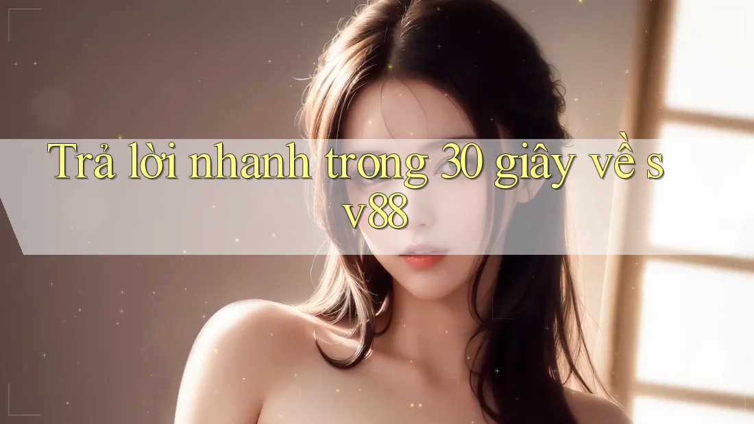 Trả lời nhanh trong 30 giây về sv88