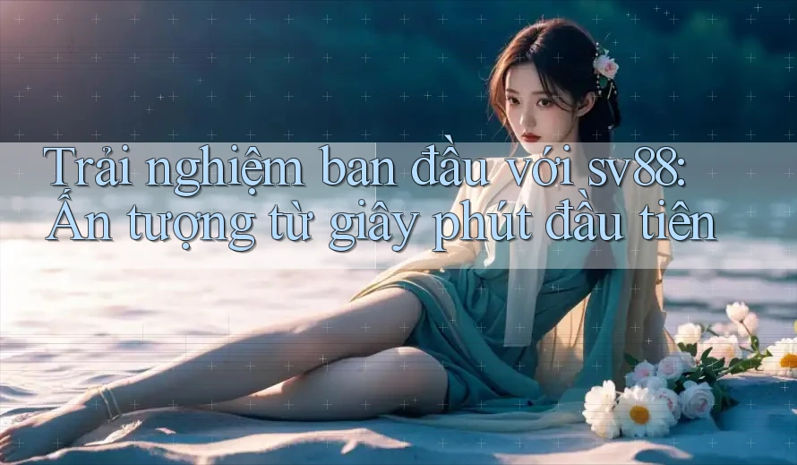 Trải nghiệm ban đầu với sv88: Ấn tượng từ giây phút đầu tiên Trải nghiệm ban đầu với sv88: Ấn tượng từ giây phút đầu tiên