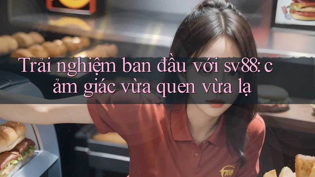 Trải nghiệm ban đầu với sv88: cảm giác vừa quen vừa lạ Trải nghiệm ban đầu với sv88: cảm giác vừa quen vừa lạ
