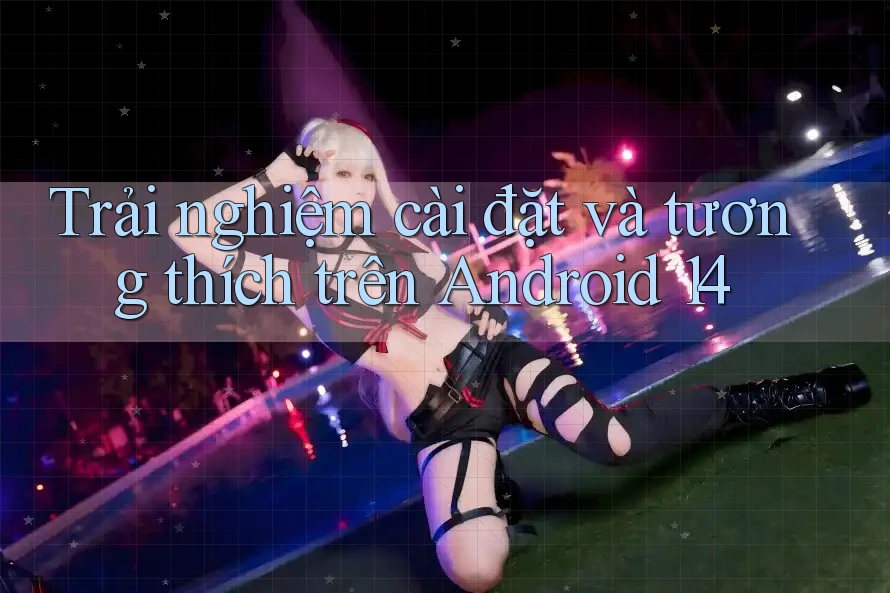 Trải nghiệm cài đặt và tương thích trên Android 14