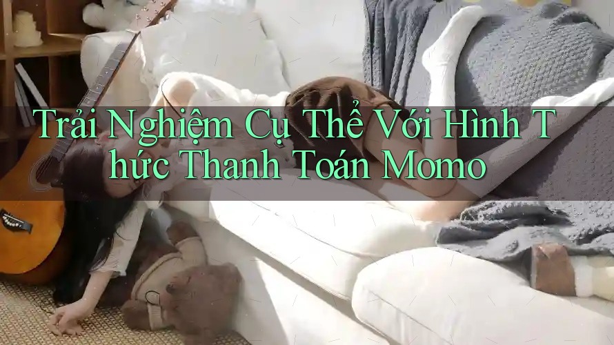 Trải Nghiệm Cụ Thể Với Hình Thức Thanh Toán Momo