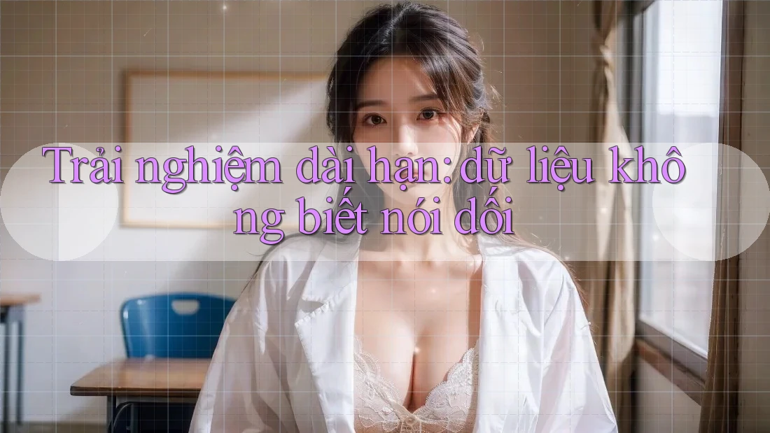 Trải nghiệm dài hạn: dữ liệu không biết nói dối