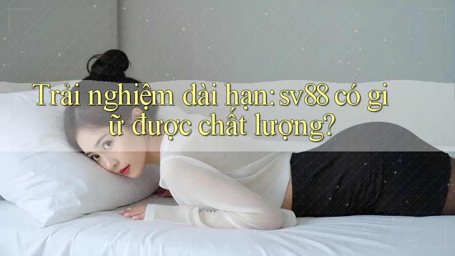 Trải nghiệm dài hạn: sv88 có giữ được chất lượng? Trải nghiệm dài hạn: sv88 có giữ được chất lượng?