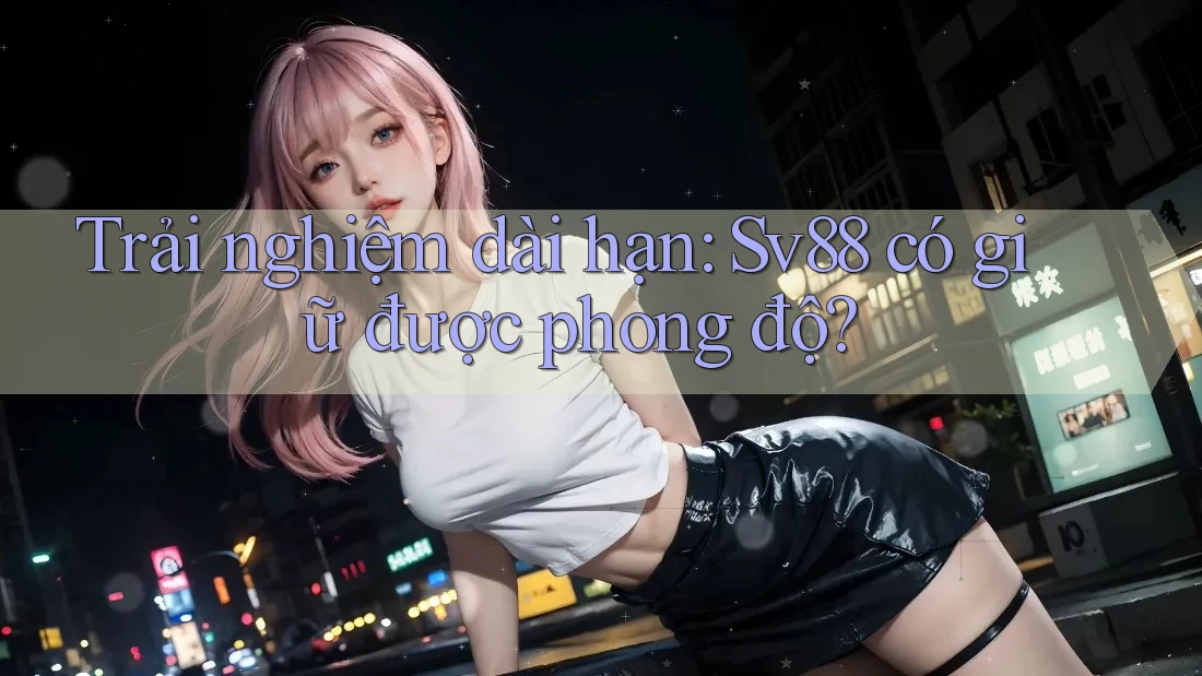 Trải nghiệm dài hạn: Sv88 có giữ được phong độ? Trải nghiệm dài hạn: Sv88 có giữ được phong độ?