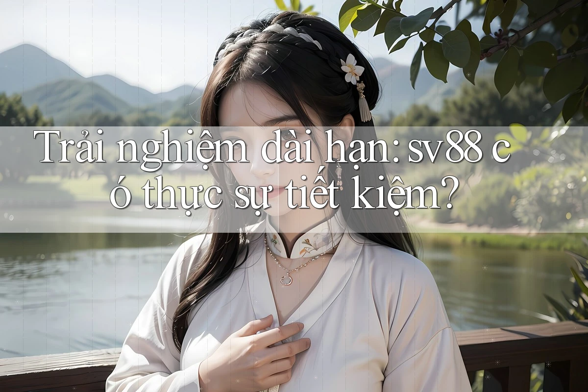 Trải nghiệm dài hạn: sv88 có thực sự tiết kiệm? Trải nghiệm dài hạn: sv88 có thực sự tiết kiệm?