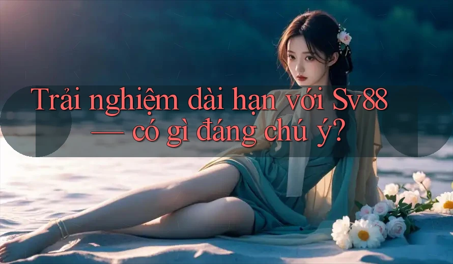 Trải nghiệm dài hạn với Sv88 — có gì đáng chú ý? Trải nghiệm dài hạn với Sv88 — có gì đáng chú ý?