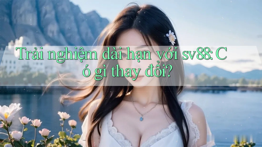 Trải nghiệm dài hạn với sv88: Có gì thay đổi? Trải nghiệm dài hạn với sv88: Có gì thay đổi?