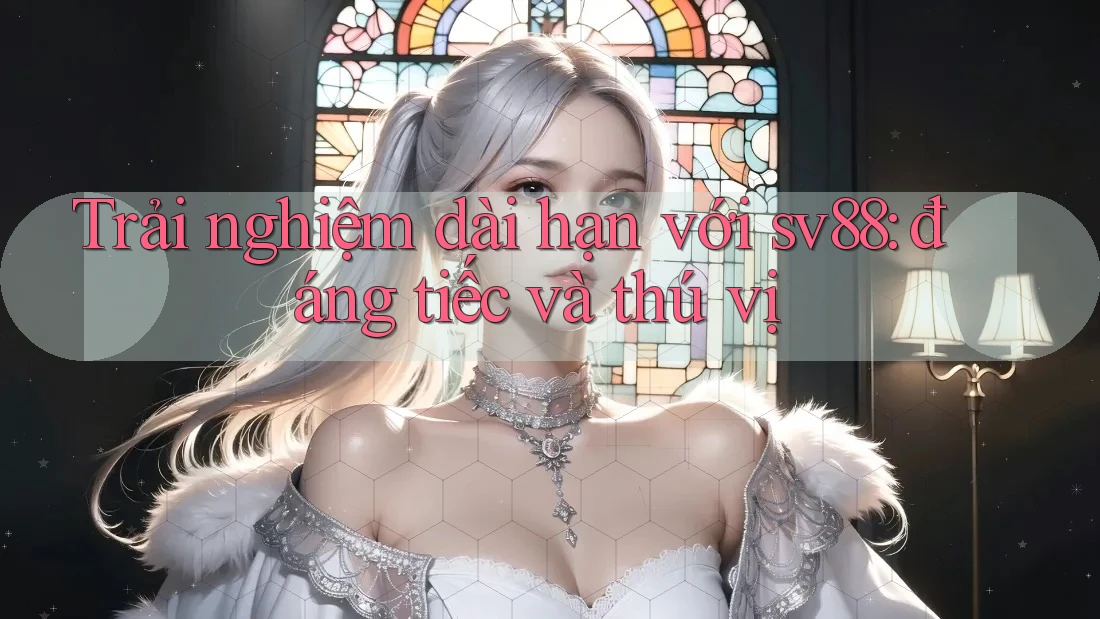 Trải nghiệm dài hạn với sv88: đáng tiếc và thú vị Trải nghiệm dài hạn với sv88: đáng tiếc và thú vị