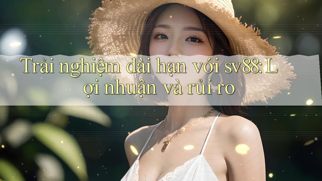 Trải nghiệm dài hạn với sv88: Lợi nhuận và rủi ro Trải nghiệm dài hạn với sv88: Lợi nhuận và rủi ro