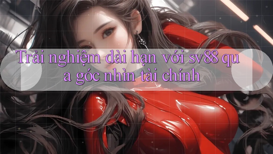 Trải nghiệm dài hạn với sv88 qua góc nhìn tài chính Trải nghiệm dài hạn với sv88 qua góc nhìn tài chính