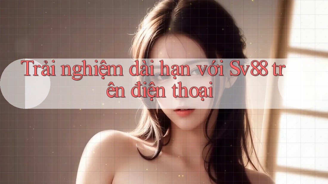 Trải nghiệm dài hạn với Sv88 trên điện thoại