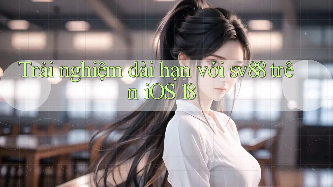 Trải nghiệm dài hạn với sv88 trên iOS 18