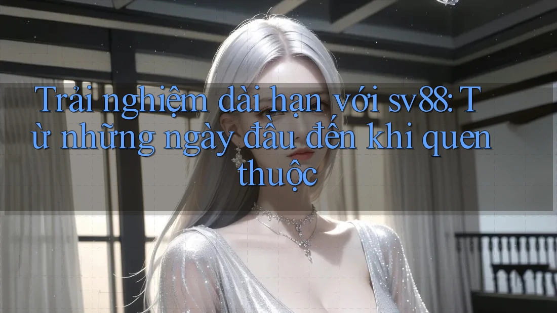 Trải nghiệm dài hạn với sv88: Từ những ngày đầu đến khi quen thuộc Trải nghiệm dài hạn với sv88: Từ những ngày đầu đến khi quen thuộc
