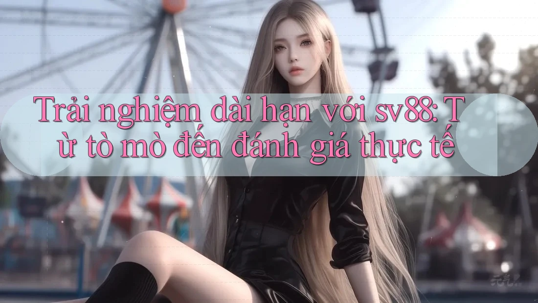 Trải nghiệm dài hạn với sv88: Từ tò mò đến đánh giá thực tế