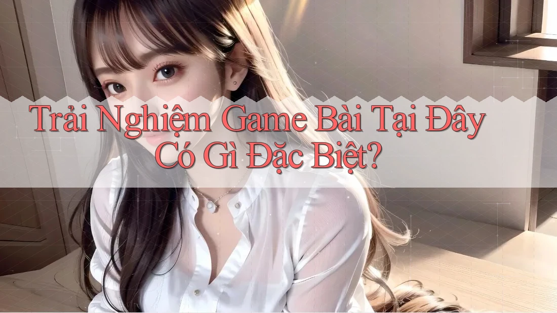 Trải Nghiệm Game Bài Tại Đây Có Gì Đặc Biệt? Trải Nghiệm Game Bài Tại Đây Có Gì Đặc Biệt?