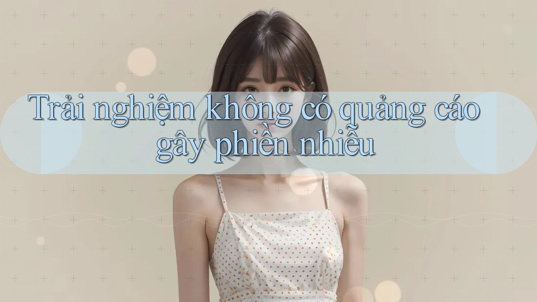 Trải nghiệm không có quảng cáo gây phiền nhiễu Trải nghiệm không có quảng cáo gây phiền nhiễu