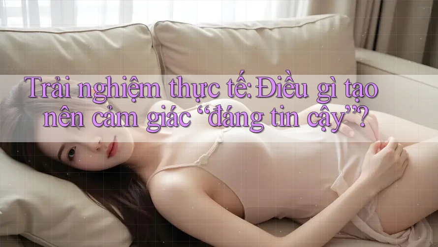 Trải nghiệm thực tế: Điều gì tạo nên cảm giác “đáng tin cậy”? Trải nghiệm thực tế: Điều gì tạo nên cảm giác “đáng tin cậy”?