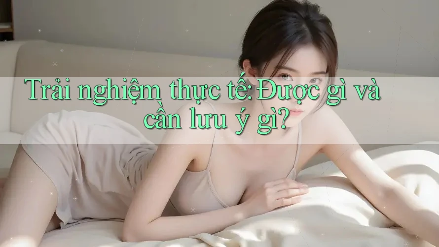 Trải nghiệm thực tế: Được gì và cần lưu ý gì? Trải nghiệm thực tế: Được gì và cần lưu ý gì?
