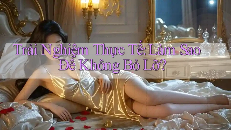 Trải Nghiệm Thực Tế: Làm Sao Để Không Bỏ Lỡ? Trải Nghiệm Thực Tế: Làm Sao Để Không Bỏ Lỡ?
