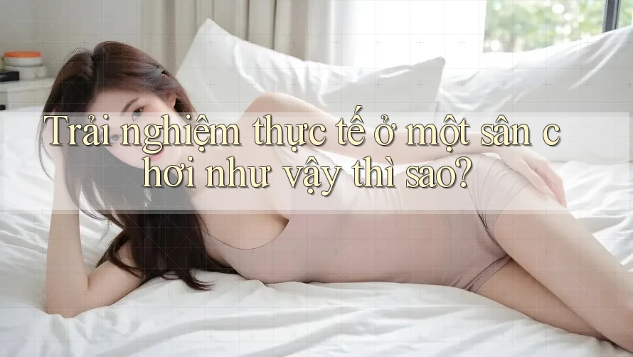 Trải nghiệm thực tế ở một sân chơi như vậy thì sao?