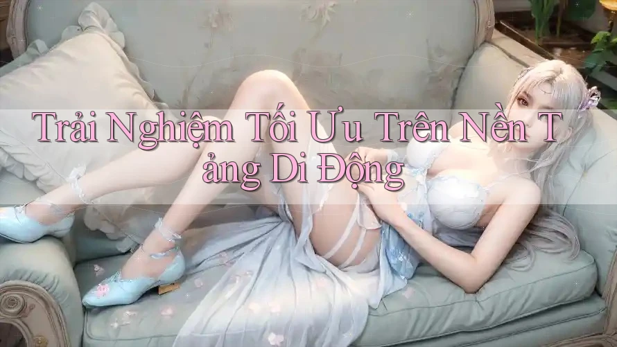 Trải Nghiệm Tối Ưu Trên Nền Tảng Di Động Trải Nghiệm Tối Ưu Trên Nền Tảng Di Động