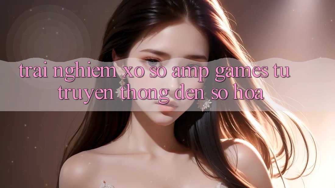 Trải Nghiệm Xổ Số & Games: Từ Truyền Thống Đến Số Hóa Trải Nghiệm Xổ Số & Games: Từ Truyền Thống Đến Số Hóa
