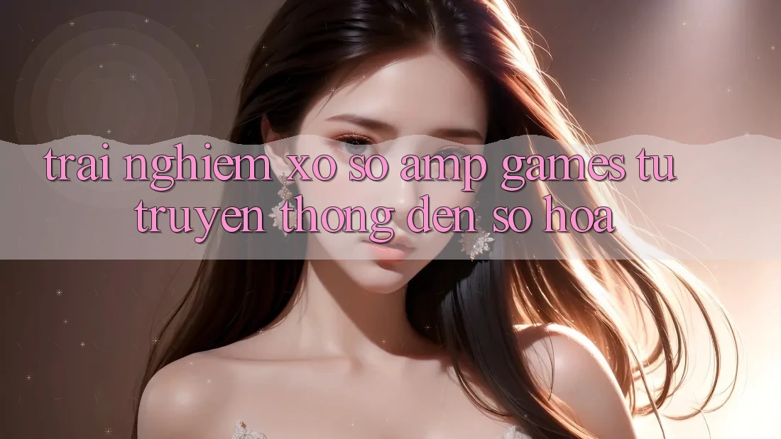 Trải Nghiệm Xổ Số & Games: Từ Truyền Thống Đến Số Hóa Trải Nghiệm Xổ Số & Games: Từ Truyền Thống Đến Số Hóa