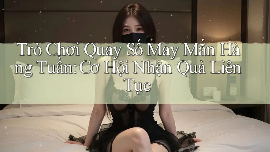 Trò Chơi Quay Số May Mắn Hàng Tuần: Cơ Hội Nhận Quà Liên Tục Trò Chơi Quay Số May Mắn Hàng Tuần: Cơ Hội Nhận Quà Liên Tục