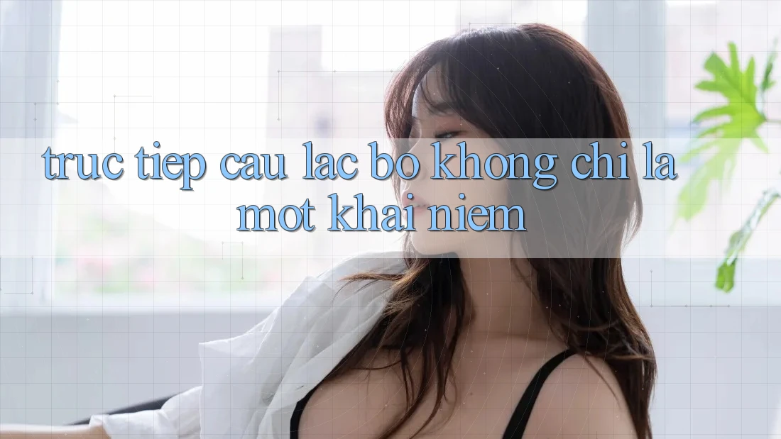 “Trực Tiếp Câu Lạc Bộ” – Không Chỉ Là Một Khái Niệm “Trực Tiếp Câu Lạc Bộ” – Không Chỉ Là Một Khái Niệm