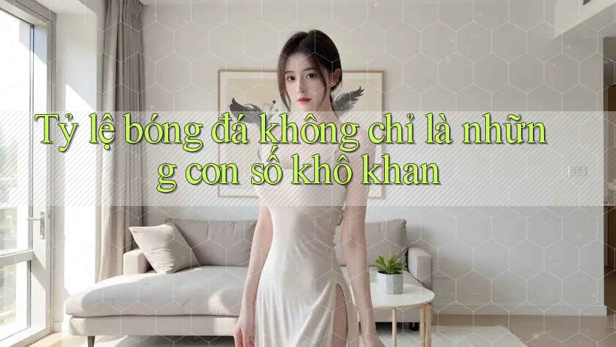 Tỷ lệ bóng đá không chỉ là những con số khô khan Tỷ lệ bóng đá không chỉ là những con số khô khan
