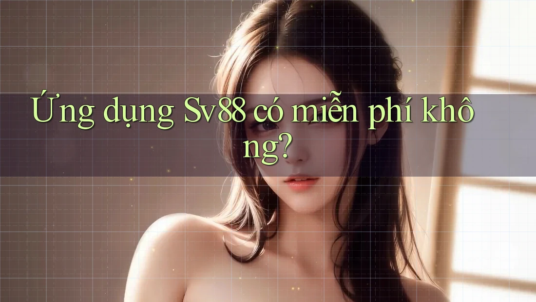 Ứng dụng Sv88 có miễn phí không? Ứng dụng Sv88 có miễn phí không?