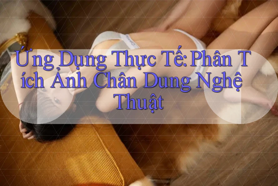 Ứng Dụng Thực Tế: Phân Tích Ảnh Chân Dung Nghệ Thuật Ứng Dụng Thực Tế: Phân Tích Ảnh Chân Dung Nghệ Thuật
