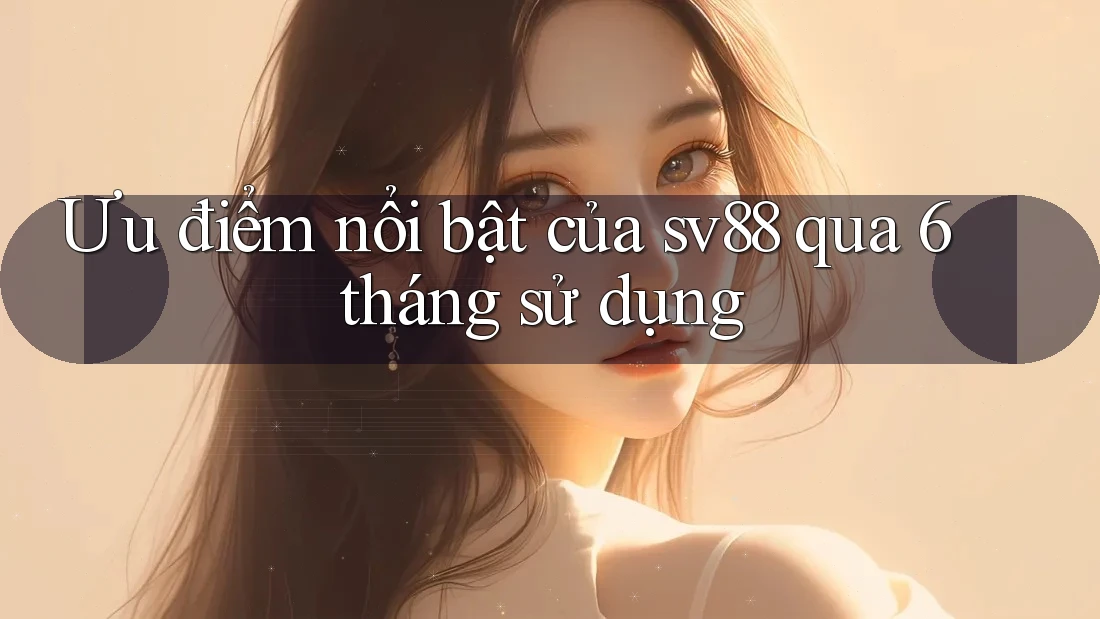 Ưu điểm nổi bật của sv88 qua 6 tháng sử dụng Ưu điểm nổi bật của sv88 qua 6 tháng sử dụng