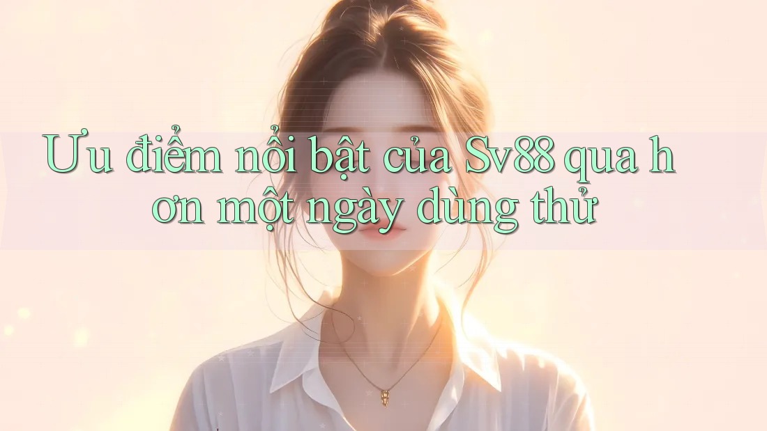 Ưu điểm nổi bật của Sv88 qua hơn một ngày dùng thử